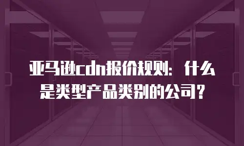 亚马逊cdn报价规则：什么是类型产品类别的公司？