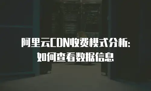阿里云CDN收费模式分析：如何查看数据信息