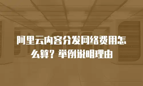阿里云内容分发网络费用怎么算？举例说明理由