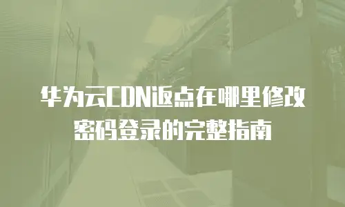 华为云CDN返点在哪里修改密码登录的完整指南