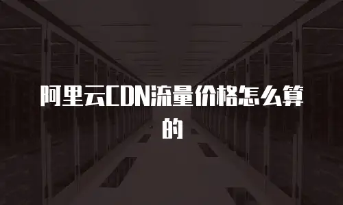 阿里云CDN流量价格怎么算的