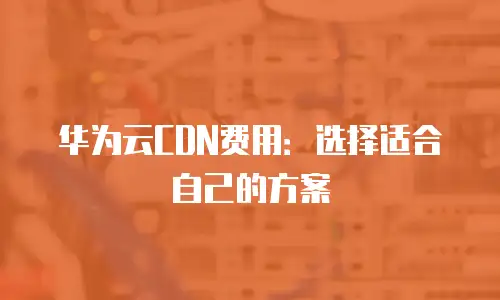 华为云CDN费用：选择适合自己的方案