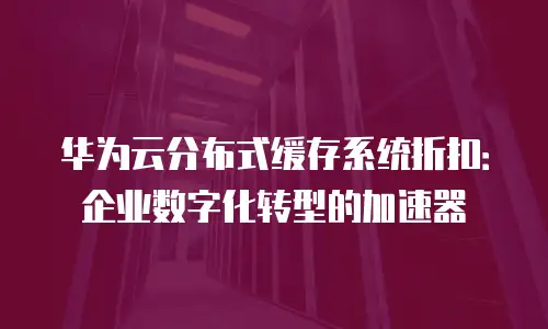 华为云分布式缓存系统折扣：企业数字化转型的加速器