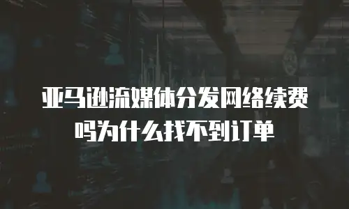 亚马逊流媒体分发网络续费吗为什么找不到订单