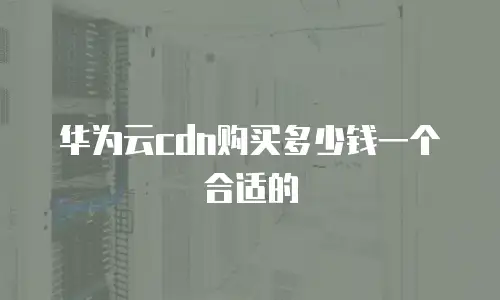 华为云cdn购买多少钱一个合适的