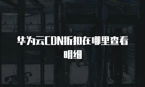 华为云CDN折扣在哪里查看明细