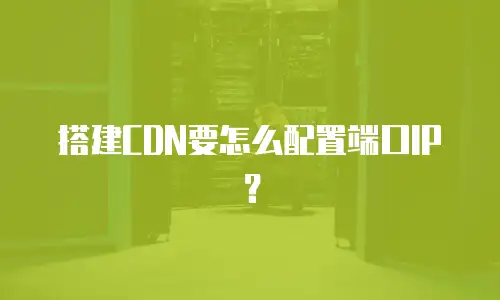 搭建CDN要怎么配置端口IP？