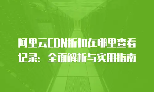 阿里云CDN折扣在哪里查看记录：全面解析与实用指南
