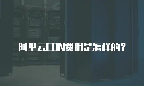 阿里云CDN费用是怎样的？