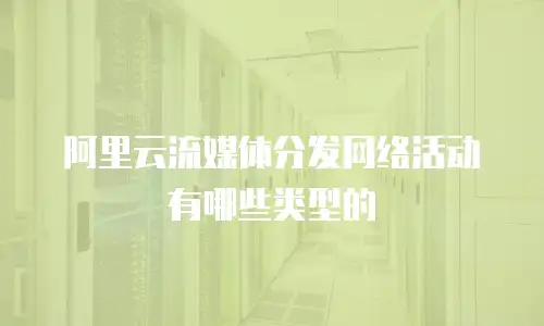 阿里云流媒体分发网络活动有哪些类型的