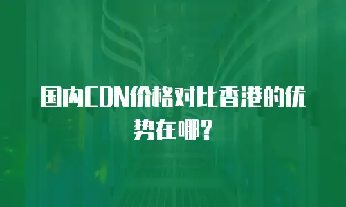 国内CDN价格对比香港的优势在哪？