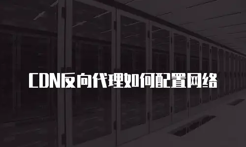 CDN反向代理如何配置网络