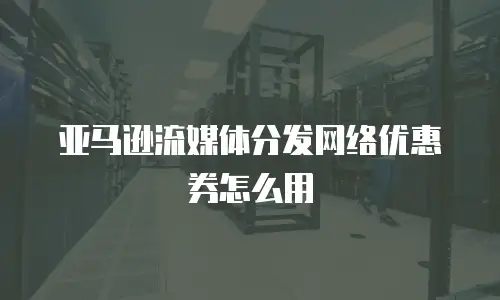 亚马逊流媒体分发网络优惠券怎么用