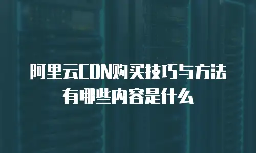 阿里云CDN购买技巧与方法有哪些内容是什么