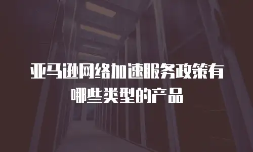 亚马逊网络加速服务政策有哪些类型的产品