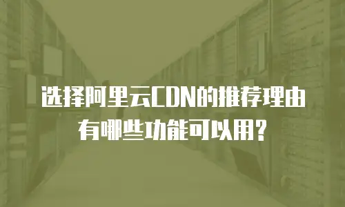  选择阿里云CDN的推荐理由有哪些功能可以用?