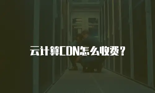 云计算CDN怎么收费？