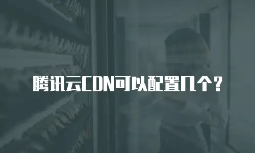 腾讯云CDN可以配置几个？