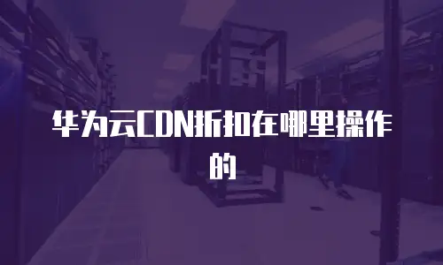 华为云cdn折扣在哪里操作的
