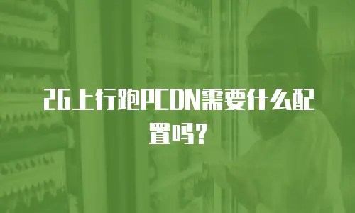 2G上行跑PCDN需要什么配置吗？