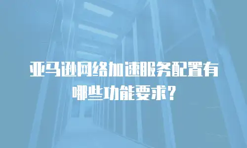 亚马逊网络加速服务配置有哪些功能要求？