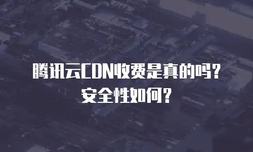 腾讯云CDN收费是真的吗？安全性如何？