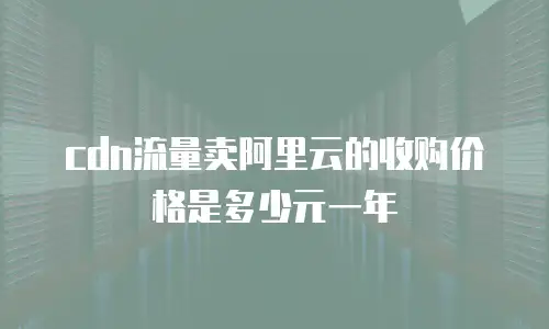 cdn流量卖阿里云的收购价格是多少元一年