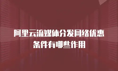 阿里云流媒体分发网络优惠条件有哪些作用