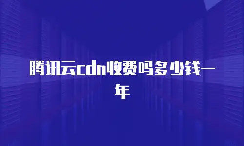 腾讯云cdn收费吗多少钱一年