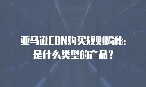 亚马逊CDN购买规则揭秘：是什么类型的产品？