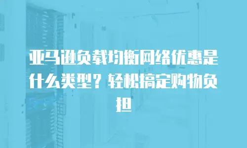 亚马逊负载均衡网络优惠是什么类型？轻松搞定购物负担
