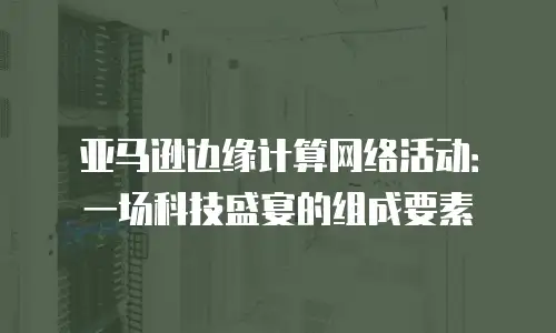 亚马逊边缘计算网络活动：一场科技盛宴的组成要素
