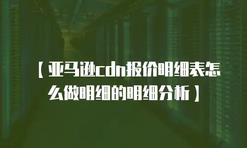 【亚马逊cdn报价明细表怎么做明细的明细分析】