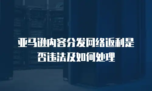 亚马逊内容分发网络返利是否违法及如何处理