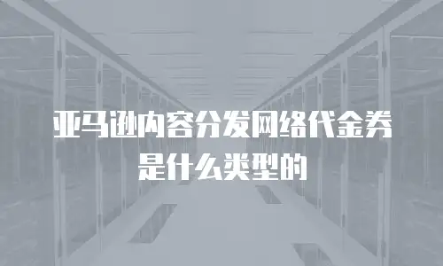 亚马逊内容分发网络代金券是什么类型的