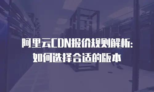 阿里云CDN报价规则解析：如何选择合适的版本