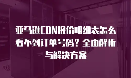 亚马逊cdn报价明细表怎么看不到订单号码？全面解析与解决方案