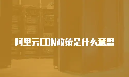 阿里云CDN政策是什么意思