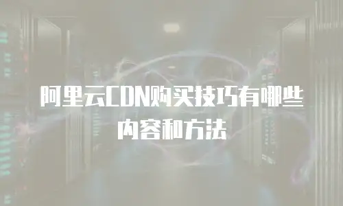阿里云CDN购买技巧有哪些内容和方法