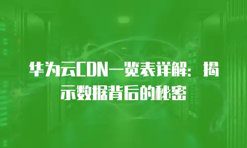 华为云CDN一览表详解：揭示数据背后的秘密