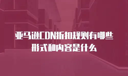 亚马逊cdn折扣规则有哪些形式和内容是什么