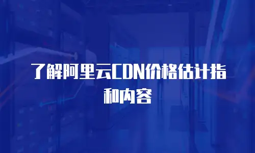 了解阿里云CDN价格估计指和内容