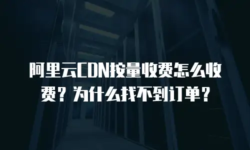 阿里云CDN按量收费怎么收费？为什么找不到订单？
