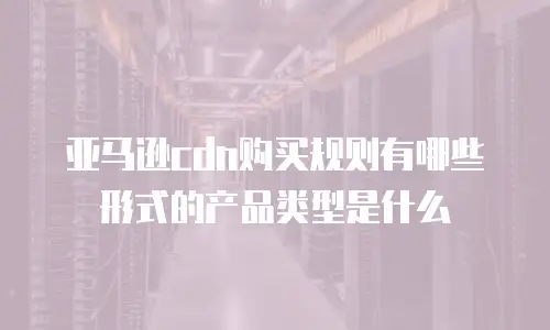 亚马逊cdn购买规则有哪些形式的产品类型是什么