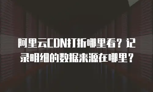 阿里云CDN打折哪里看？记录明细的数据来源在哪里？