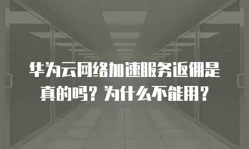华为云网络加速服务返佣是真的吗？为什么不能用？