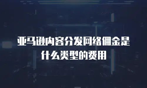 亚马逊内容分发网络佣金是什么类型的费用