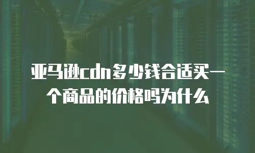 亚马逊cdn多少钱合适买一个商品的价格吗为什么