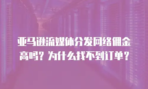 亚马逊流媒体分发网络佣金高吗？为什么找不到订单？