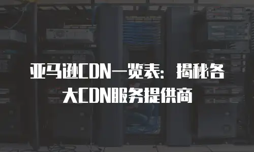 亚马逊CDN一览表：揭秘各大CDN服务提供商